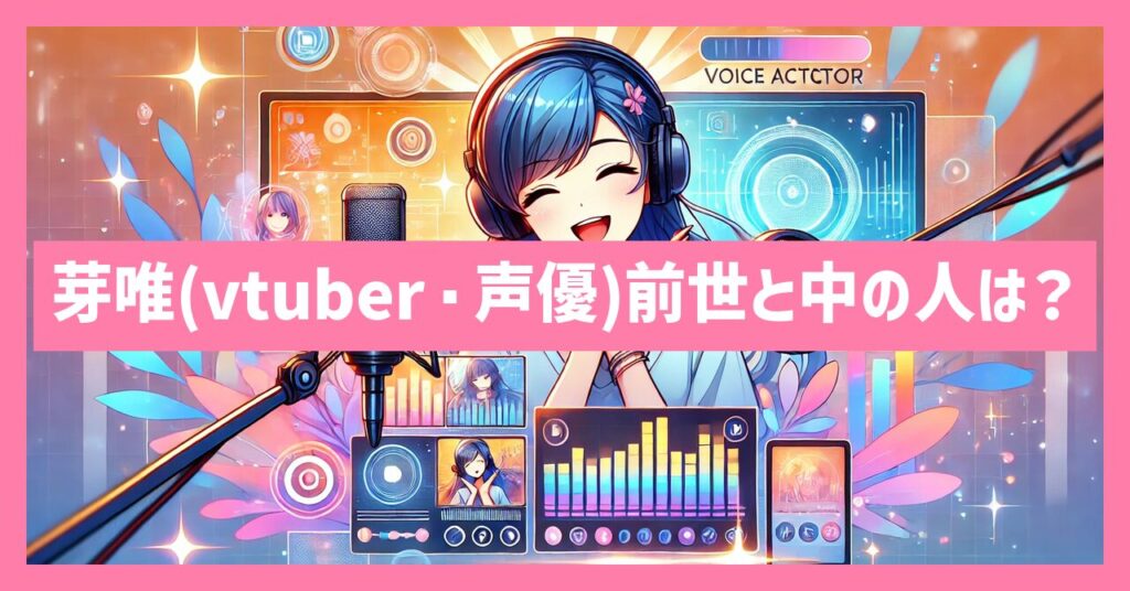 芽唯(vtuber・声優)前世と中の人は？顔や正体と出身や年齢について！