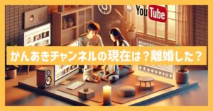 かんあきチャンネルの現在は？離婚した？家や年収など最新情報を調査！