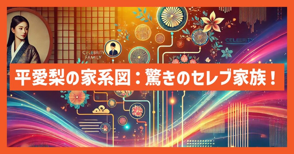 平愛梨の家系図を徹底解説！驚きのセレブ家族構成とは？